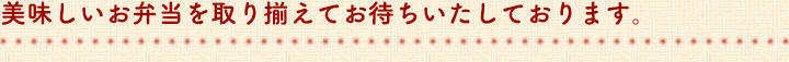 美味しいお弁当を取り揃えてお待ちいたしております。