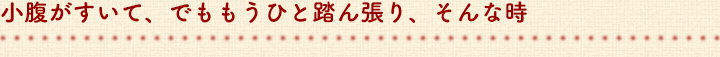 小腹がすいて、でももうひと踏ん張り、そんな時